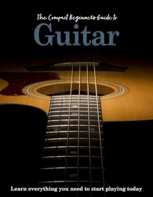 The Compact Beginner's Guide to Guitar: Learn everything you need to start playing today