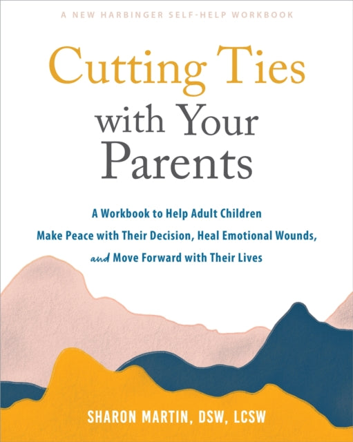 Cutting Ties with Your Parents: A Workbook to Help Adult Children Make Peace with Their Decision, Heal Emotional Wounds, and Move Forward with their Lives