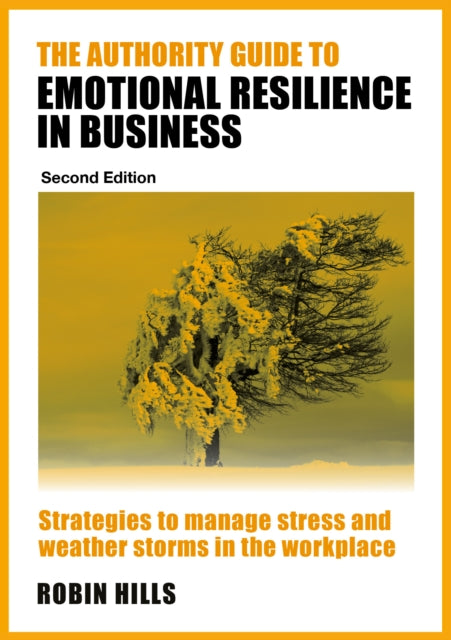 The Authority Guide to Emotional Resilience in Business (Second Edition): Strategies to manage stress and weather storms in the workplace