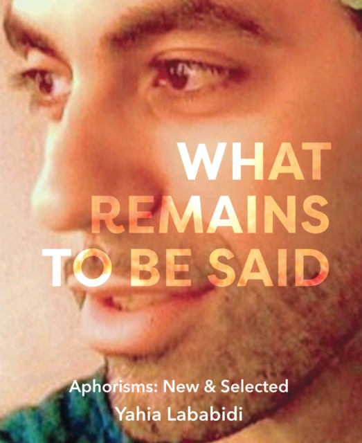 What Remains To Be Said: Aphorisms: New & Selected
