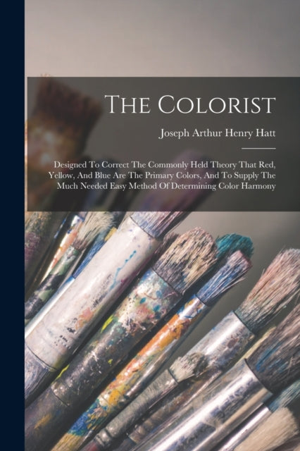 The Colorist: Designed To Correct The Commonly Held Theory That Red, Yellow, And Blue Are The Primary Colors, And To Supply The Much Needed Easy Method Of Determining Color Harmony