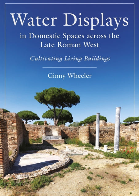 Water Displays in Domestic Spaces across the Late Roman West: Cultivating Living Buildings