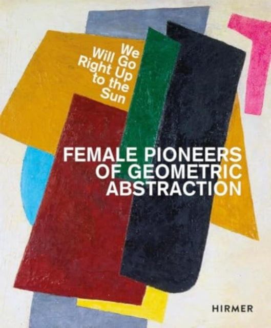 We Will Go Right Up to the Sun (Bilingual edition): Female Pioneers of Geometric Abstraction