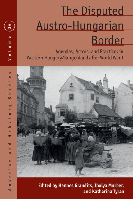 The Disputed Austro-Hungarian Border: Agendas, Actors, and Practices in Western Hungary/Burgenland after World War I