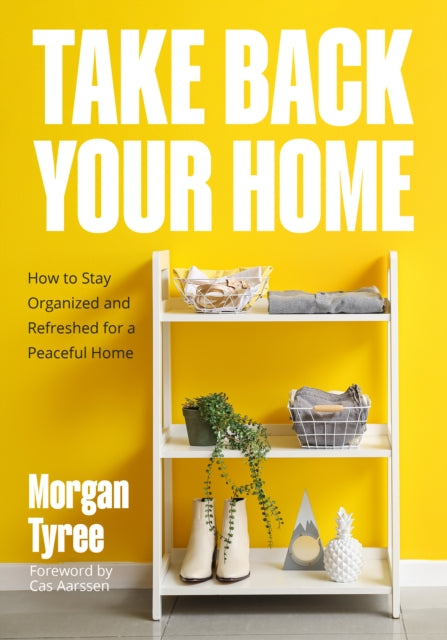 Take Back Your Home: How to Organize Every Room for a Stress-Free, Mess-Free, Happy Home