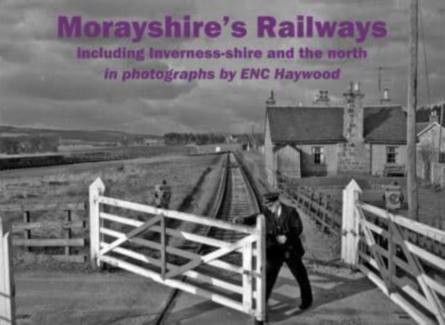 Morayshire's Railways including Inverness-shire and the north: in photographs by ENC Haywood