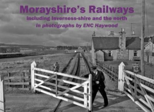 Morayshire's Railways including Inverness-shire and the north: in photographs by ENC Haywood
