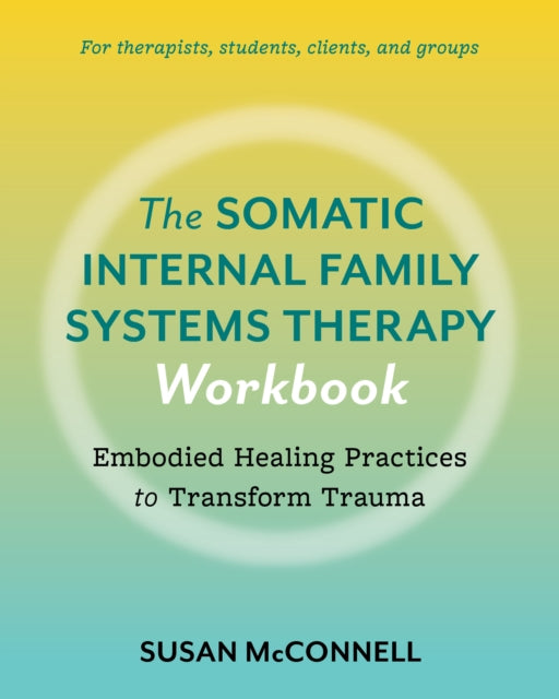 The Somatic Internal Family Systems Therapy Workbook: Embodied Healing Practices to Transform Trauma--For therapists, students, clients, and groups