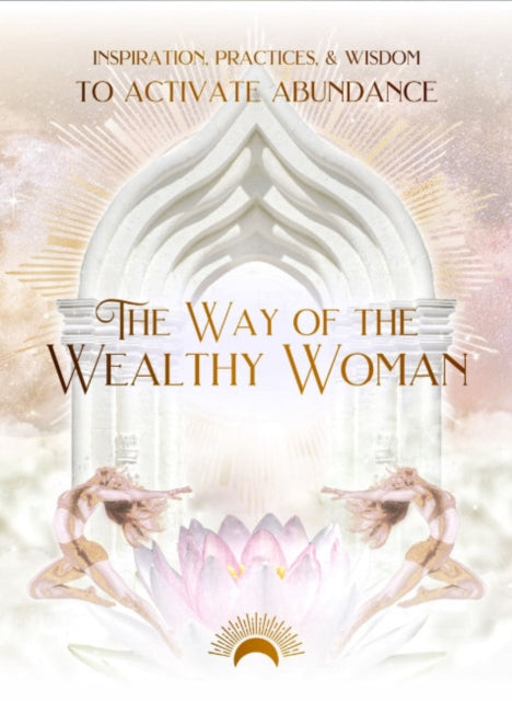 The Way of the Wealthy Woman: Inspiration, Practices, & Wisdom to Activate Abundance