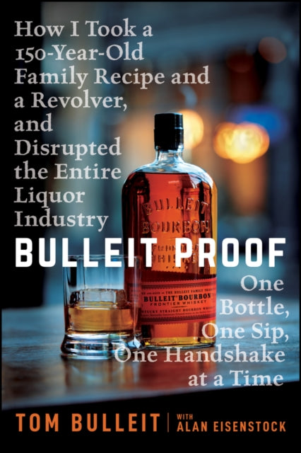 Bulleit Proof: How I Took a 150-Year-Old Family Recipe and a Revolver, and Disrupted the Entire Liquor Industry One Bottle, One Sip, One Handshake at a Time
