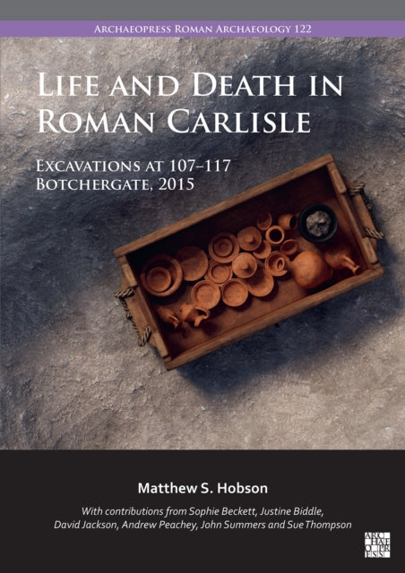 Life and Death in Roman Carlisle: Excavations at 107-117 Botchergate, 2015