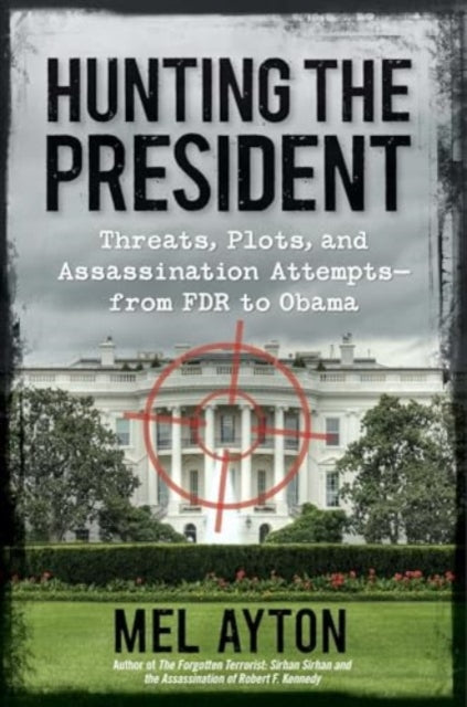 Hunting the President: Threats, Plots, and Assassination Attempts—From FDR to Obama