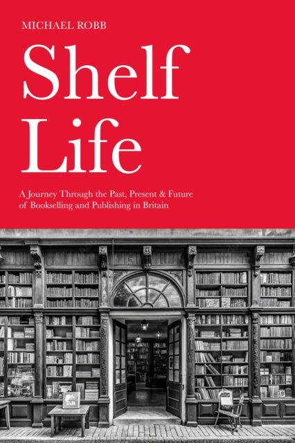 Shelf Life: A Journey Through the Past, Present & Future of Bookselling and Publishing in Britain