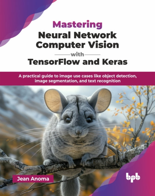 Mastering Neural Network Computer Vision with TensorFlow and Keras: A practical guide to image use cases like object detection, image segmentation, and text recognition