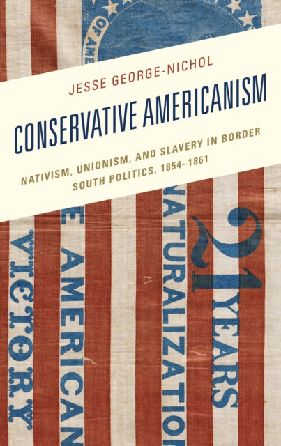 Conservative Americanism: Nativism, Unionism, and Slavery in Border South Politics, 1854–1861