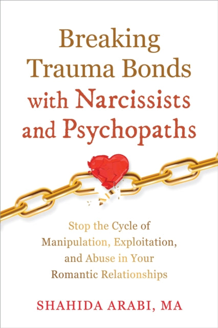 Breaking Trauma Bonds with Narcissists and Psychopaths: Stop the Cycle of Manipulation, Exploitation, and Abuse in Your Romantic Relationships
