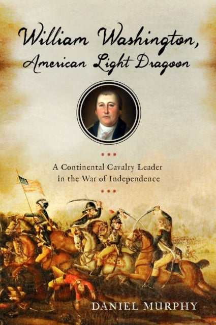 William Washington, American Light Dragoon: A Continental Cavalry Leader in the War of Independence