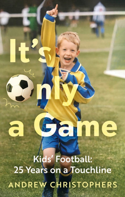 It’s Only a Game: Kids’ Football: 25 Years on a Touchline