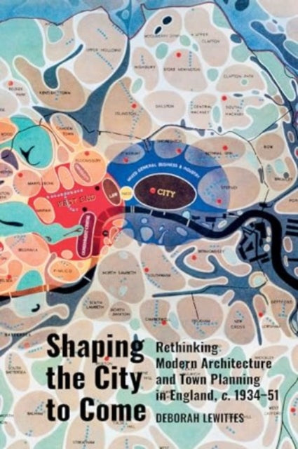 Shaping the City to Come: Rethinking Modern Architecture and Town Planning in England, c. 1934-51