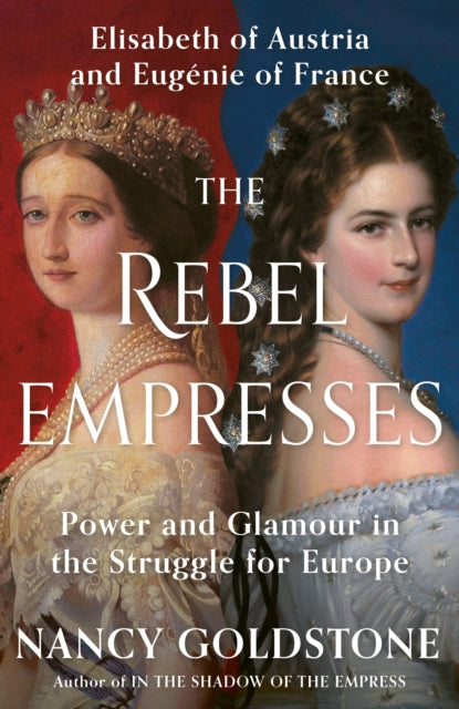 The Rebel Empresses: Elisabeth of Austria and Eugenie of France, Power and Glamour in the Struggle for Europe