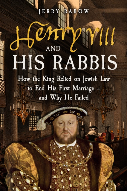 Henry VIII and his Rabbis: How the King Relied on Jewish Law to End His First Marriage – and Why He Failed