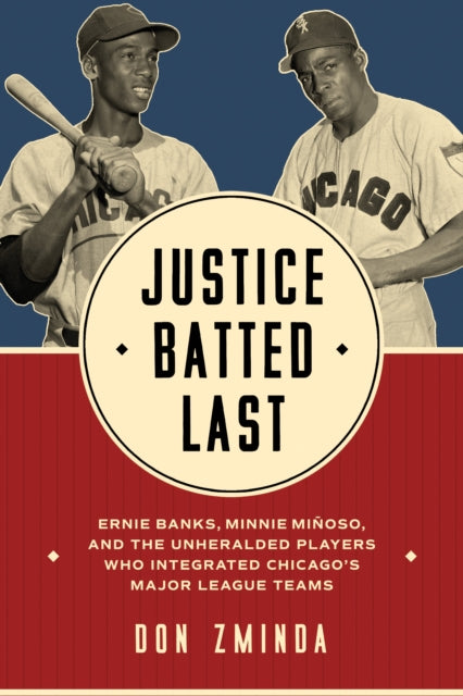 Justice Batted Last: Ernie Banks, Minnie Minoso, and the Unheralded Players Who Integrated Chicago's Major League Teams