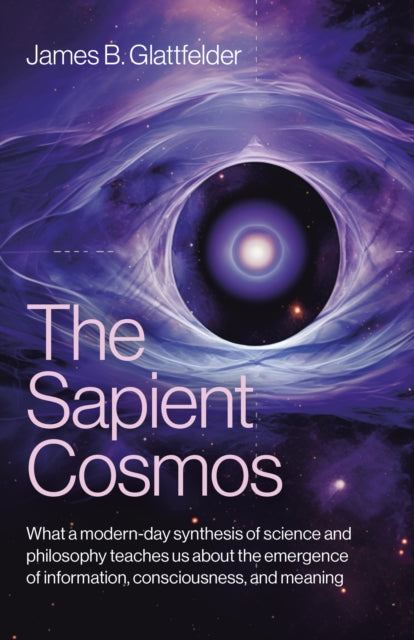Sapient Cosmos, The: What a modern-day synthesis of science and philosophy teaches us about the emergence of information, consciousness, and meaning