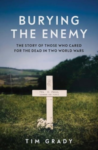 Burying the Enemy: The Story of Those who Cared for the Dead in Two World Wars