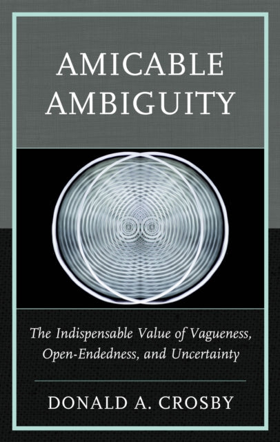 Amicable Ambiguity: The Indispensable Value of Vagueness, Open-Endedness, and Uncertainty