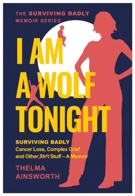 I Am A Wolf Tonight: Surviving Badly, Cancer Loss, Complex Grief and other stuff