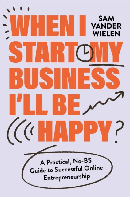 When I Start My Business, I’ll Be Happy: A Practical, No-BS Guide to Successful Online Entrepreneurship