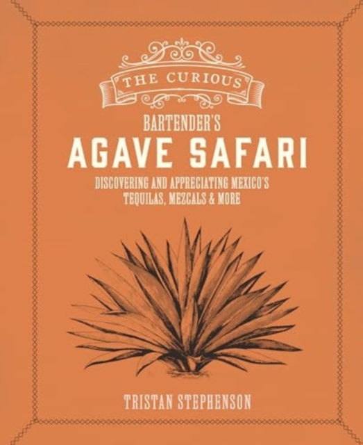 The Curious Bartender’s Agave Safari: Discovering and Appreciating Mexico’s Tequilas, Mezcals & More