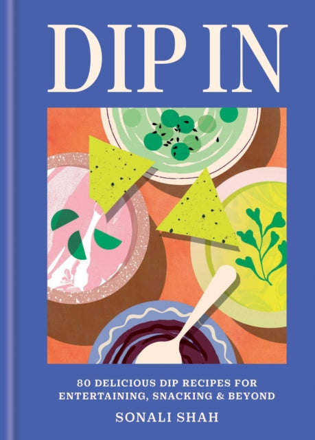 Dip In: 80 delicious dip recipes for entertaining, snacking & beyond