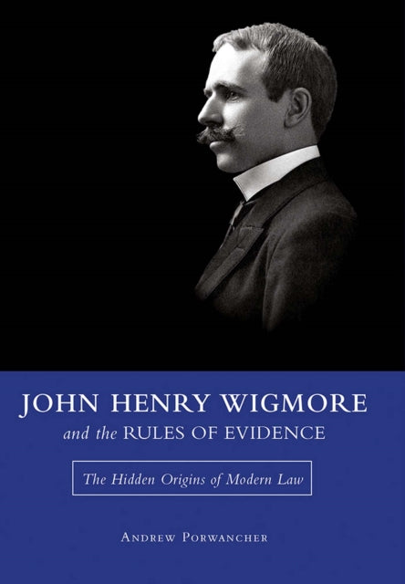 John Henry Wigmore and the Rules of Evidence Volume 1: The Hidden Origins of Modern Law