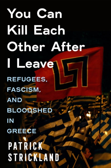 You Can Kill Each Other After I Leave: Refugees, Fascism, and Bloodshed in Greece