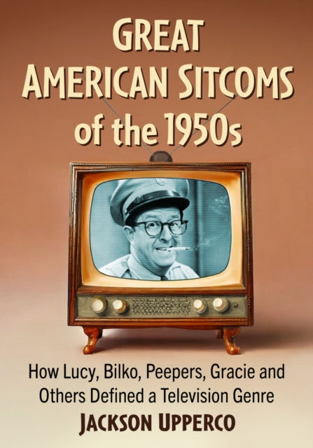 Great American Sitcoms of the 1950s: How Lucy, Bilko, Peepers, Gracie and Others Defined a Television Genre