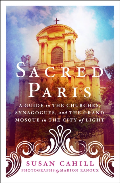 Sacred Paris: A Guide to the Churches, Synagogues, and the Grand Mosque in the City of Light