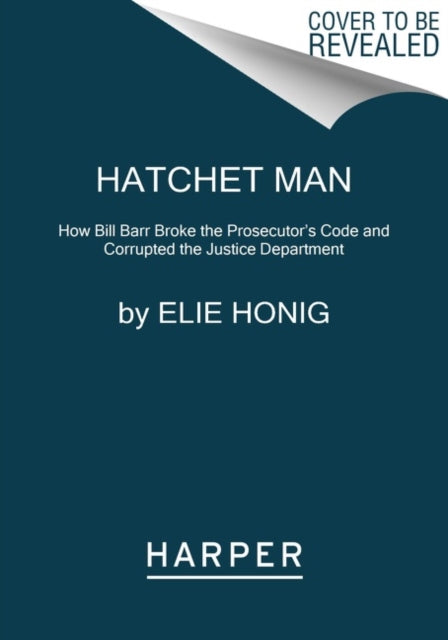 Hatchet Man: How Bill Barr Broke the Prosecutor's Code and Corrupted the Justice Department