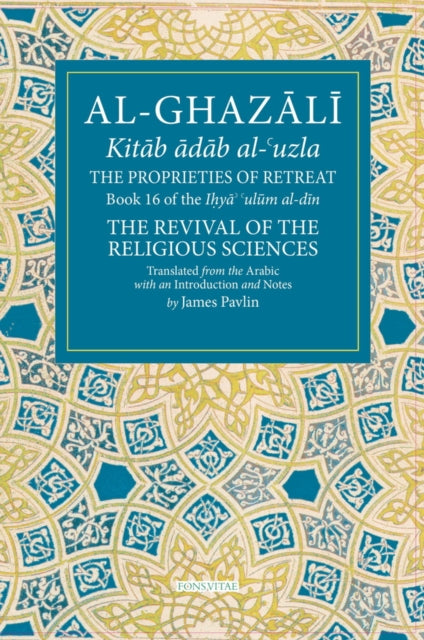 The Proprieties of Retreat: Book 16 of the Ihya' 'ulum al-din, The Revival of the Religious Sciences