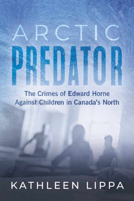 Arctic Predator: The Crimes of Edward Horne Against Children in Canada's North