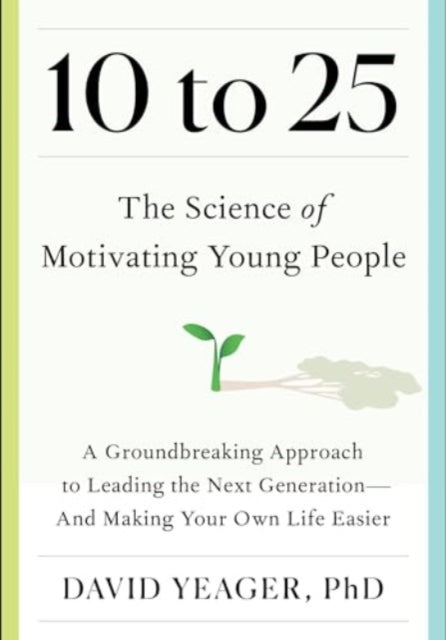 10 to 25: The Science of Motivating Young People: A Groundbreaking Approach to Leading the Next Generation-And Making Your Own Life Easier