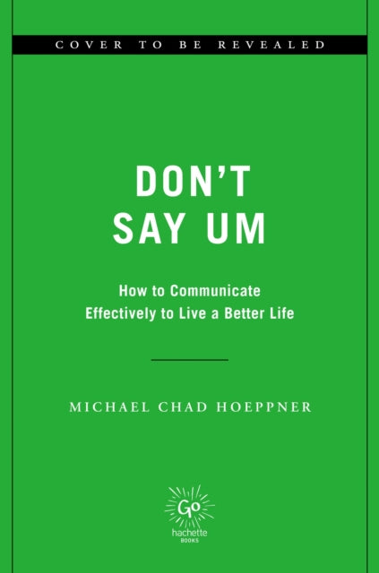Don't Say Um: How to Communicate Effectively to Live a Better Life