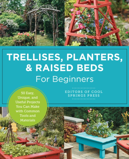 Trellises, Planters & Raised Beds for Beginners: 30+ Easy, Unique, and Useful Projects You Can Make with Common Tools and Materials
