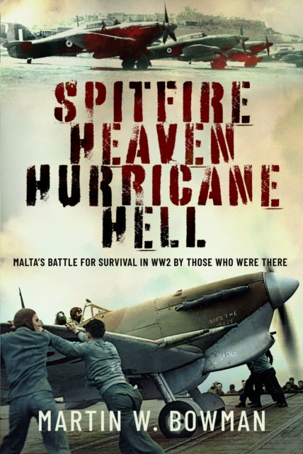 Spitfire Heaven - Hurricane Hell: Malta’s Battle for Survival in WW2 By Those Who Were There