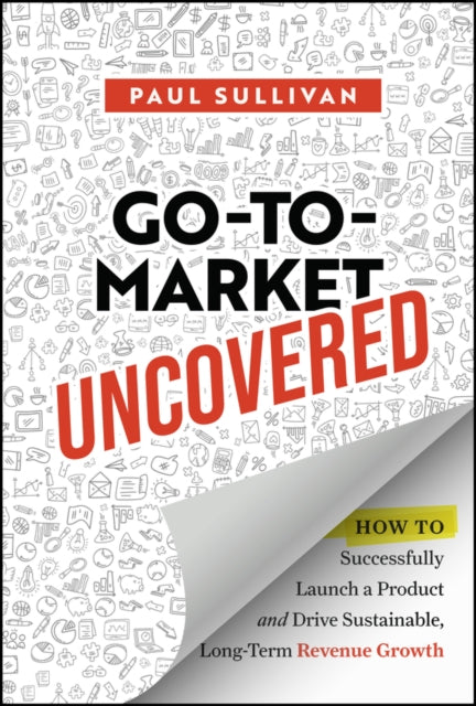 Go-To-Market Uncovered: How to Successfully Launch a Product and Drive Sustainable, Long-Term Revenue Growth