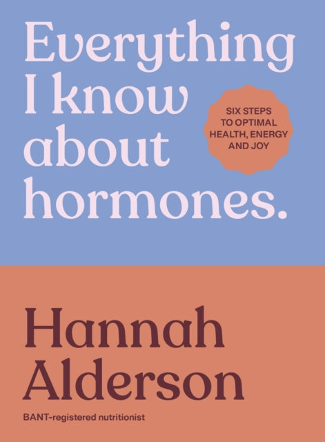 Everything I Know About Hormones: Six Steps to Optimal Health and Happiness