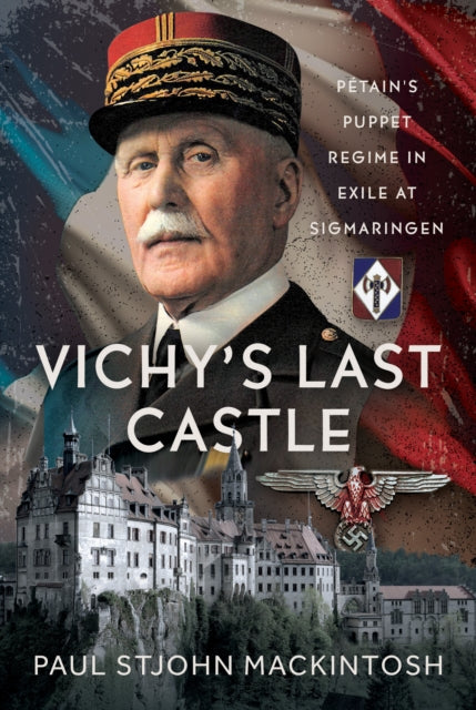 Vichy's Last Castle: Petain's Puppet Regime in Exile at Sigmaringen