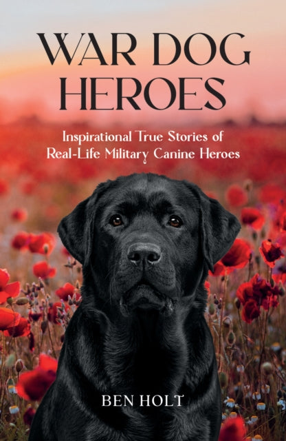 War Dog Heroes: Inspirational True Stories of Real-Life Military Canine Heroes