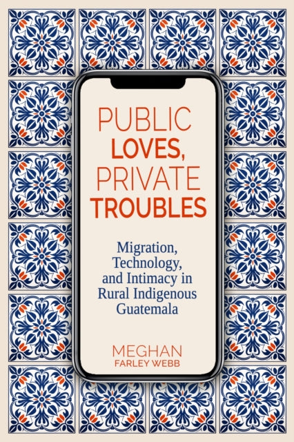 Public Loves, Private Troubles: Migration, Technology, and Intimacy in Rural Indigenous Guatemala