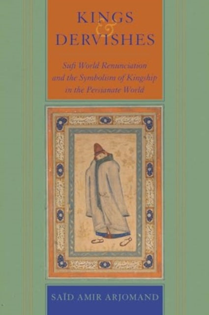 Kings and Dervishes: Sufi World Renunciation and the Symbolism of Kingship in the Persianate World